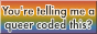 Website button reading 'You're telling me a queer coded this?'